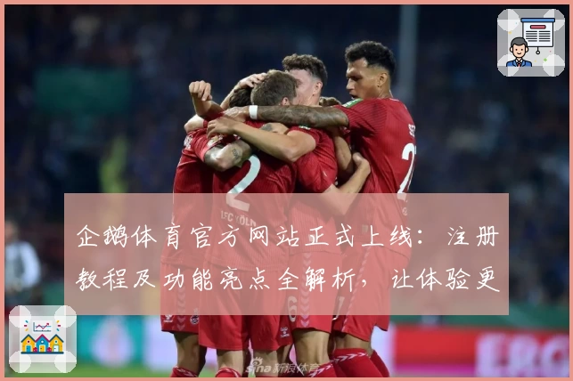 企鹅体育官方网站正式上线：注册教程及功能亮点全解析，让体验更轻松