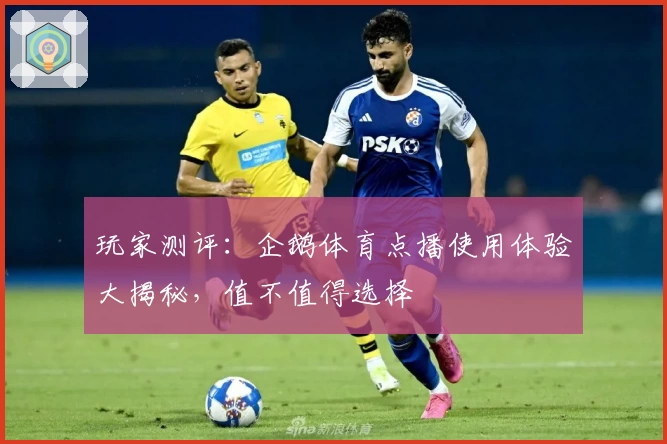 玩家测评：企鹅体育点播使用体验大揭秘，值不值得选择