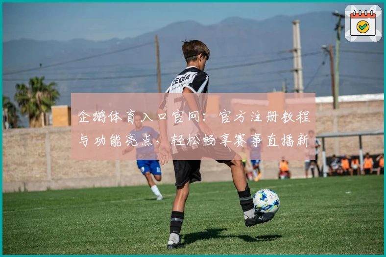 企鹅体育入口官网:官方注册教程与功能亮点,轻松畅享赛事直播新体验