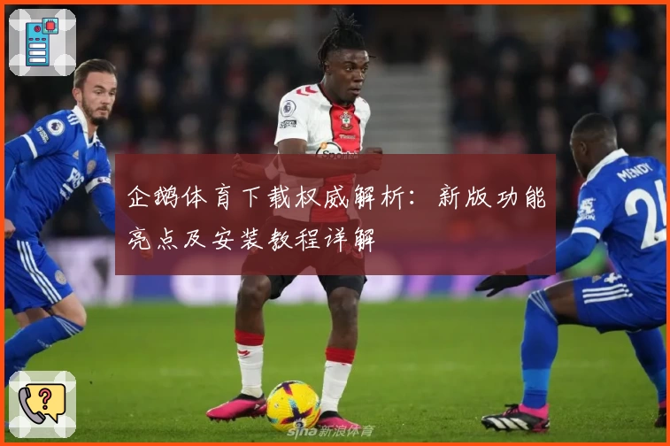 企鹅体育下载权威解析:新版功能亮点及安装教程详解