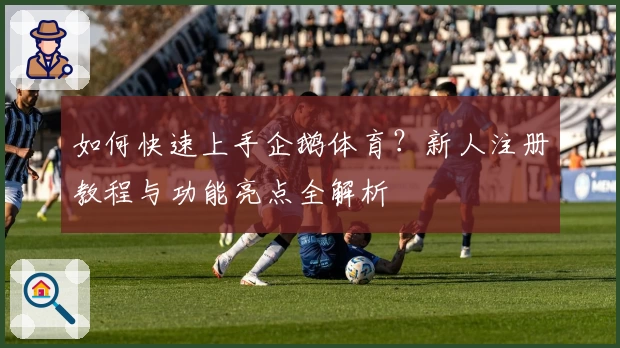 如何快速上手企鹅体育?新人注册教程与功能亮点全解析