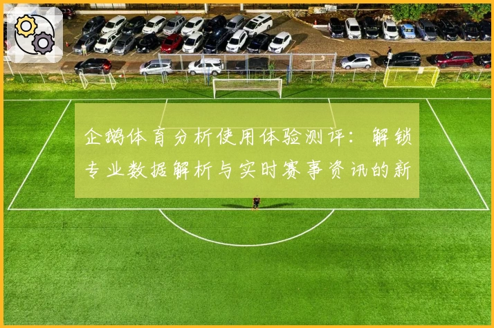 企鹅体育分析使用体验测评:解锁专业数据解析与实时赛事资讯的新视角