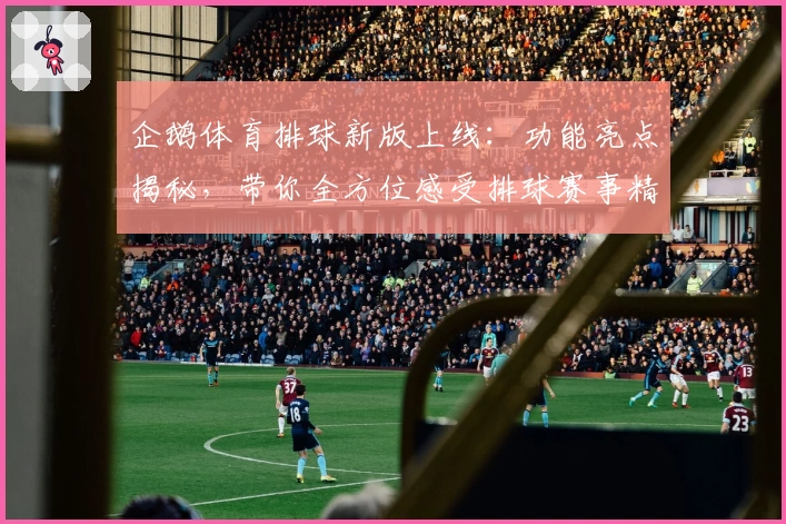 企鹅体育排球新版上线：功能亮点揭秘，带你全方位感受排球赛事精彩