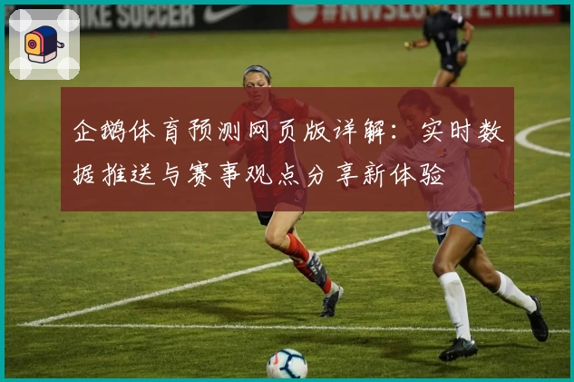 企鹅体育预测网页版详解：实时数据推送与赛事观点分享新体验
