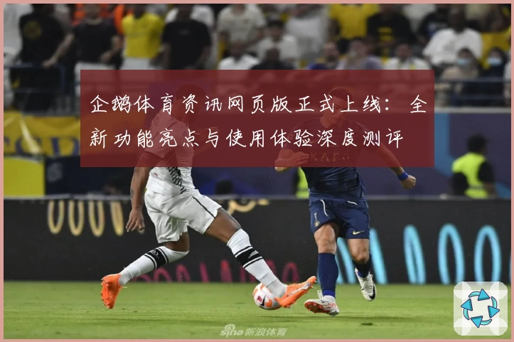 企鹅体育资讯网页版正式上线：全新功能亮点与使用体验深度测评