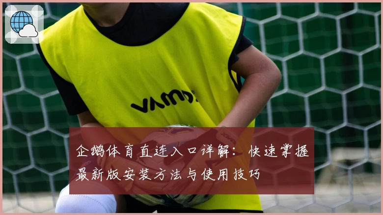 企鹅体育直连入口详解：快速掌握最新版安装方法与使用技巧