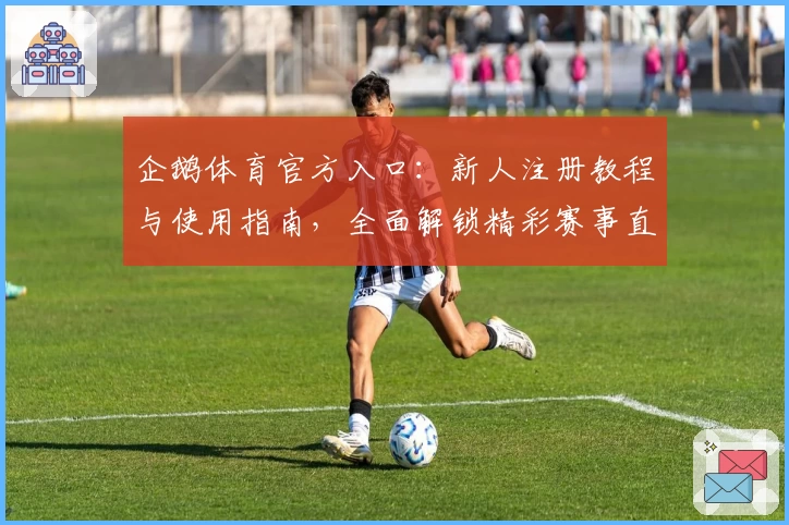 企鹅体育官方入口：新人注册教程与使用指南，全面解锁精彩赛事直播体验