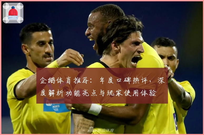 企鹅体育推荐：年度口碑热评，深度解析功能亮点与玩家使用体验