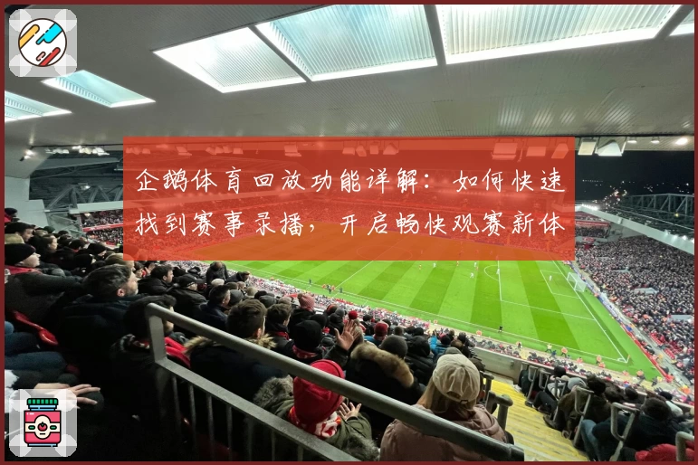 企鹅体育回放功能详解：如何快速找到赛事录播，开启畅快观赛新体验