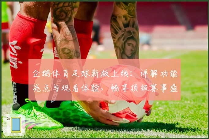 企鹅体育足球新版上线：详解功能亮点与观看体验，畅享顶级赛事盛宴